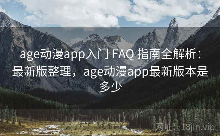 age动漫app入门 FAQ 指南全解析：最新版整理，age动漫app最新版本是多少