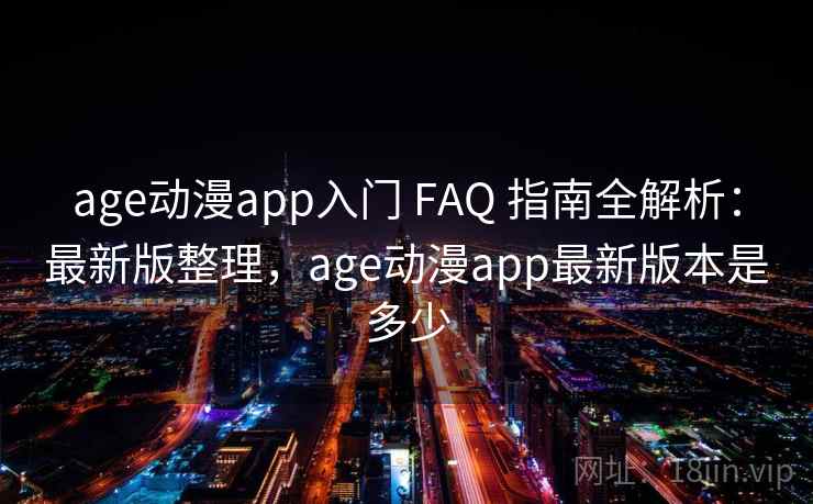 age动漫app入门 FAQ 指南全解析：最新版整理，age动漫app最新版本是多少