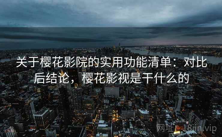关于樱花影院的实用功能清单:对比后结论,樱花影视是干什么的 关于樱花影院的实用功能清单:对比后结论,樱花影视是干什么的