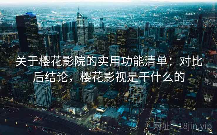 关于樱花影院的实用功能清单：对比后结论，樱花影视是干什么的