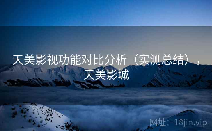 天美影视功能对比分析（实测总结），天美影城