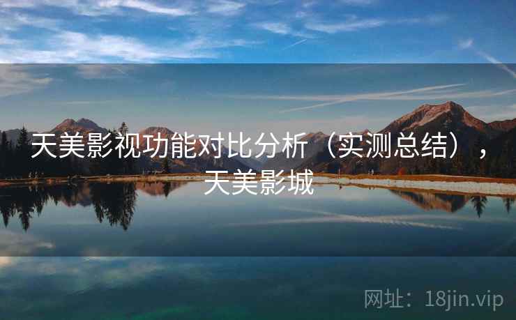 天美影视功能对比分析(实测总结),天美影城 天美影视功能对比分析(实测总结),天美影城
