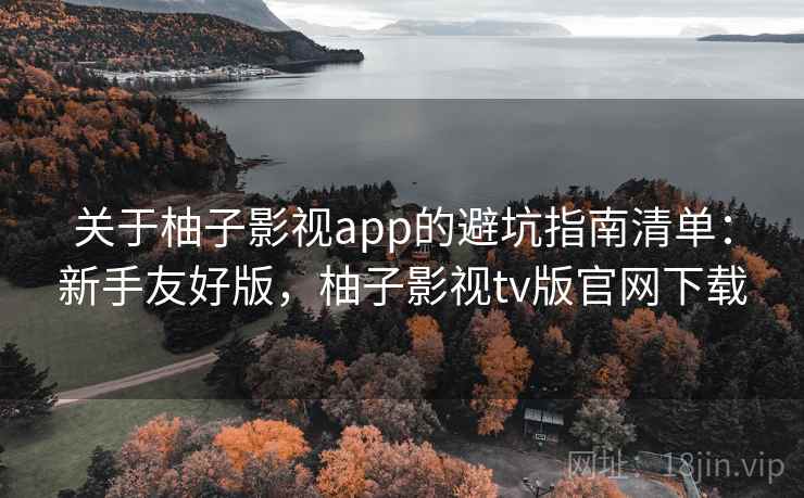 关于柚子影视app的避坑指南清单：新手友好版，柚子影视tv版官网下载