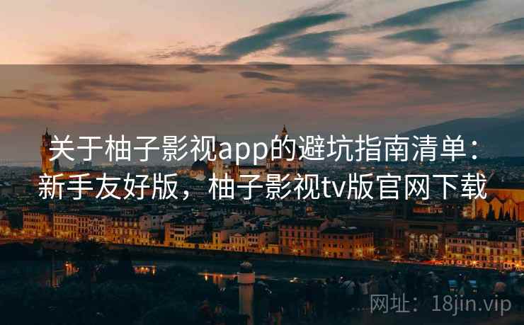 关于柚子影视app的避坑指南清单：新手友好版，柚子影视tv版官网下载