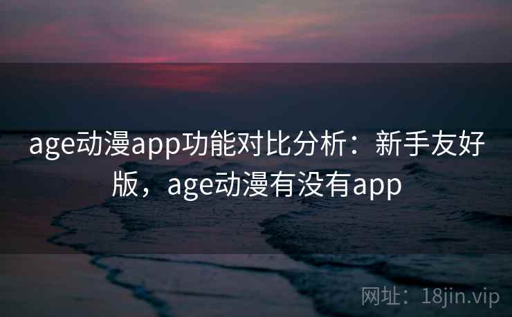 age动漫app功能对比分析:新手友好版,age动漫有没有app age动漫app功能对比分析:新手友好版,age动漫有没有app