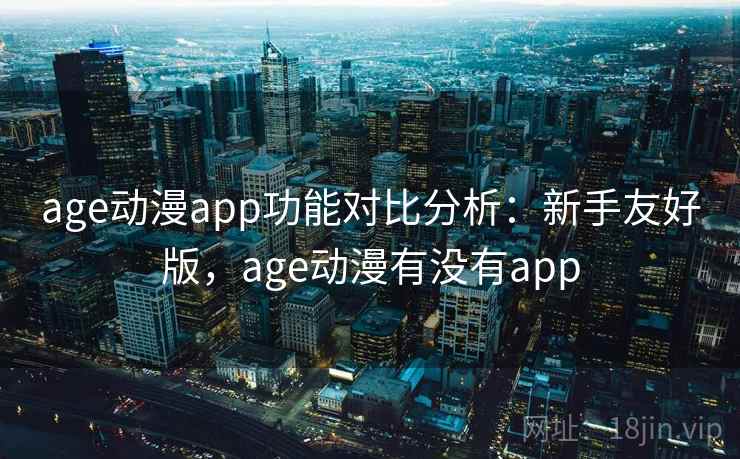 age动漫app功能对比分析：新手友好版，age动漫有没有app