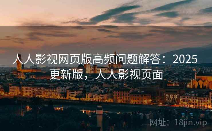 人人影视网页版高频问题解答:2025 更新版,人人影视页面 人人影视网页版高频问题解答:2025 更新版,人人影视页面