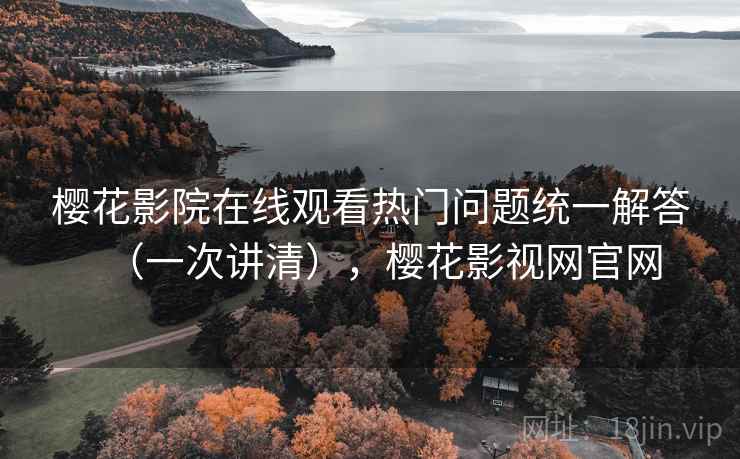 樱花影院在线观看热门问题统一解答(一次讲清),樱花影视网官网