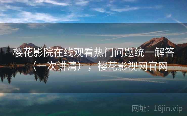 樱花影院在线观看热门问题统一解答(一次讲清),樱花影视网官网 樱花影院在线观看热门问题统一解答(一次讲清),樱花影视网官网