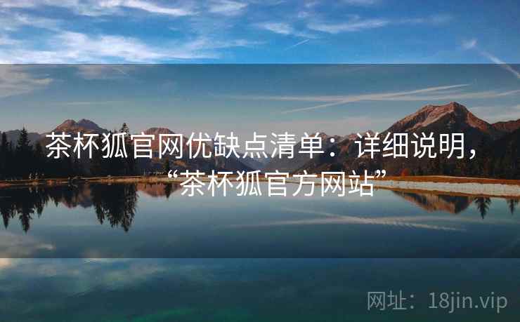 茶杯狐官网优缺点清单:详细说明,“茶杯狐官方网站” 茶杯狐官网优缺点清单:详细说明,“茶杯狐官方网站”