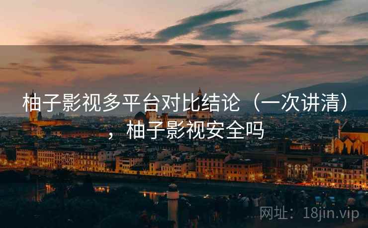 柚子影视多平台对比结论（一次讲清），柚子影视安全吗