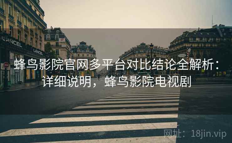 蜂鸟影院官网多平台对比结论全解析：详细说明，蜂鸟影院电视剧