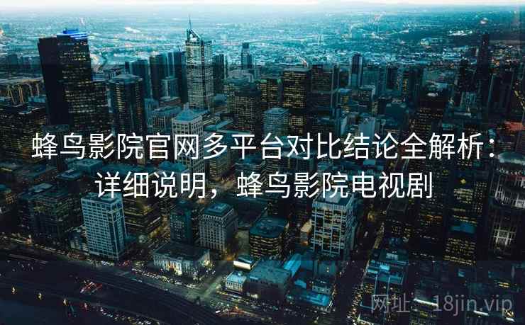 蜂鸟影院官网多平台对比结论全解析：详细说明，蜂鸟影院电视剧
