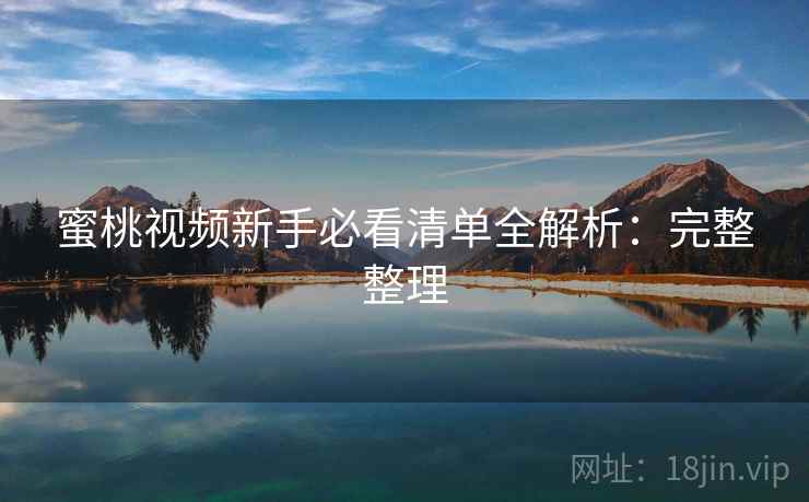 蜜桃视频新手必看清单全解析:完整整理 蜜桃视频新手必看清单全解析:完整整理