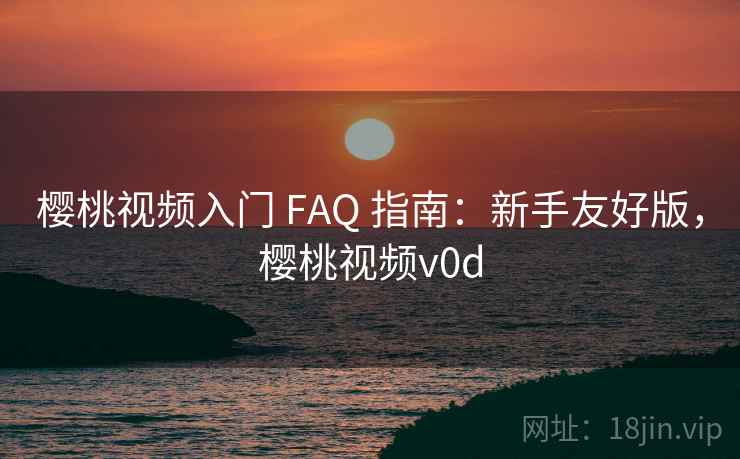 樱桃视频入门 FAQ 指南:新手友好版,樱桃视频v0d 樱桃视频入门 FAQ 指南:新手友好版,樱桃视频v0d