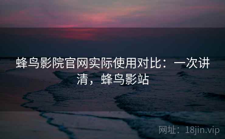 蜂鸟影院官网实际使用对比:一次讲清,蜂鸟影站 蜂鸟影院官网实际使用对比:一次讲清,蜂鸟影站
