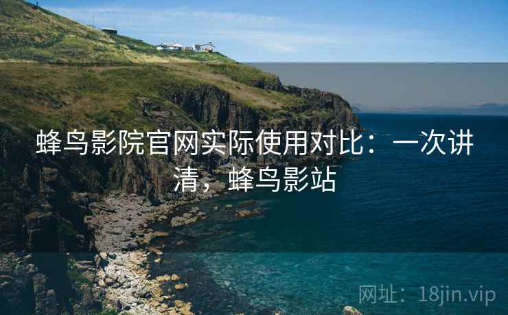 蜂鸟影院官网实际使用对比：一次讲清，蜂鸟影站