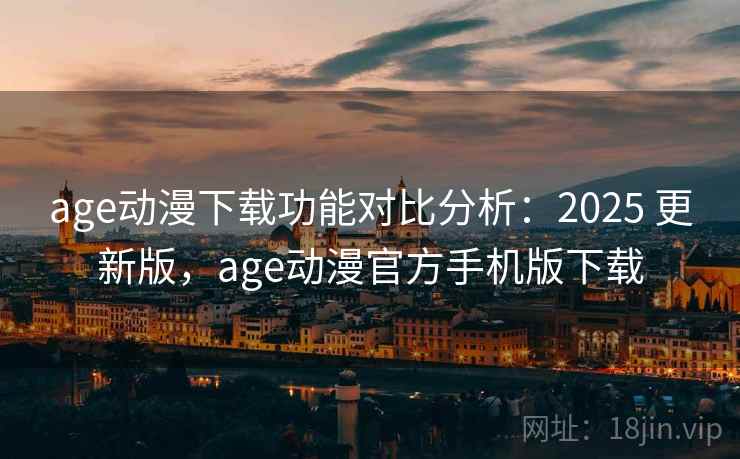 age动漫下载功能对比分析：2025 更新版，age动漫官方手机版下载
