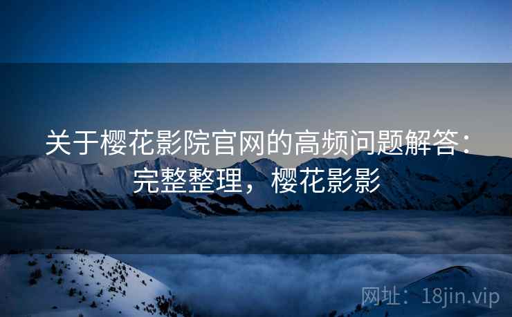 关于樱花影院官网的高频问题解答：完整整理，樱花影影