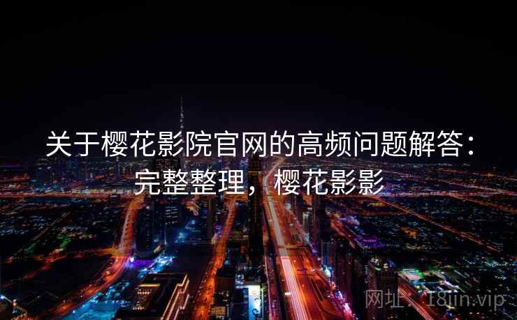 关于樱花影院官网的高频问题解答:完整整理,樱花影影 关于樱花影院官网的高频问题解答:完整整理,樱花影影