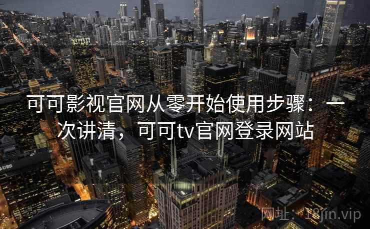 可可影视官网从零开始使用步骤：一次讲清，可可tv官网登录网站