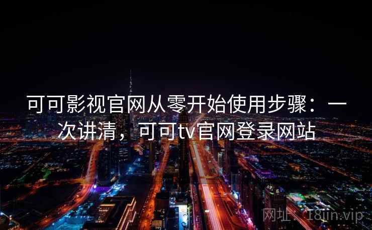 可可影视官网从零开始使用步骤:一次讲清,可可tv官网登录网站 可可影视官网从零开始使用步骤:一次讲清,可可tv官网登录网站