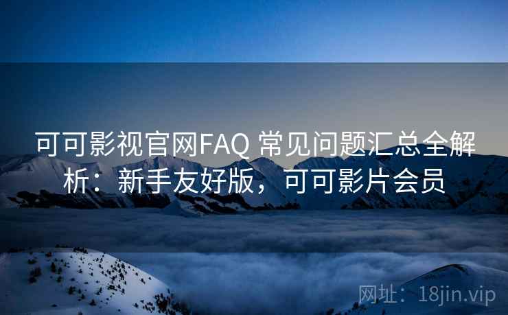 可可影视官网FAQ 常见问题汇总全解析：新手友好版，可可影片会员