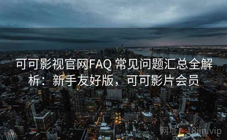 可可影视官网FAQ 常见问题汇总全解析:新手友好版,可可影片会员 可可影视官网FAQ 常见问题汇总全解析:新手友好版,可可影片会员