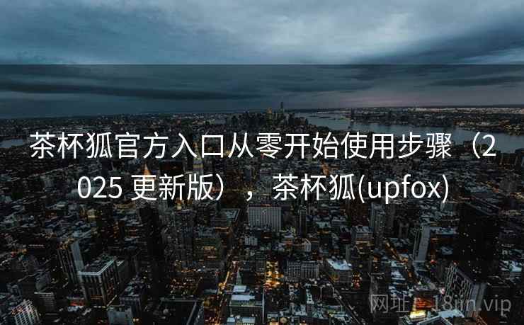 茶杯狐官方入口从零开始使用步骤(2025 更新版),茶杯狐(upfox) 茶杯狐官方入口从零开始使用步骤(2025 更新版),茶杯狐(upfox)