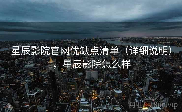 星辰影院官网优缺点清单（详细说明），星辰影院怎么样