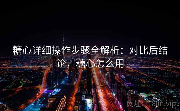 糖心详细操作步骤全解析：对比后结论，糖心怎么用