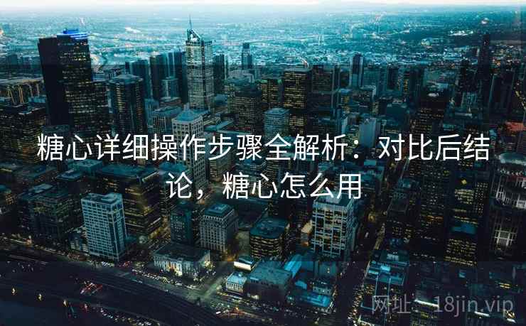 糖心详细操作步骤全解析：对比后结论，糖心怎么用