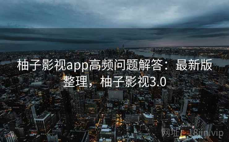 柚子影视app高频问题解答：最新版整理，柚子影视3.0