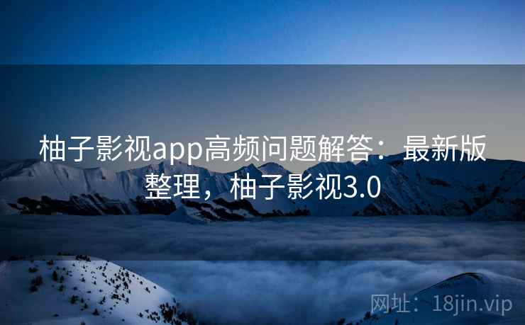 柚子影视app高频问题解答：最新版整理，柚子影视3.0