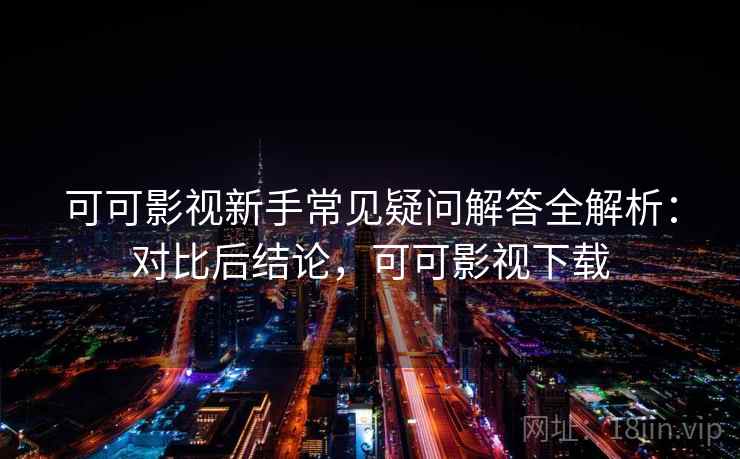 可可影视新手常见疑问解答全解析:对比后结论,可可影视下载 可可影视新手常见疑问解答全解析:对比后结论,可可影视下载