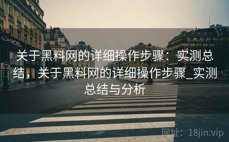 关于黑料网的详细操作步骤：实测总结，关于黑料网的详细操作步骤_实测总结与分析