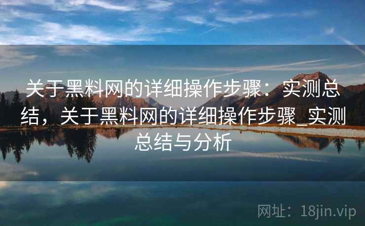 关于黑料网的详细操作步骤：实测总结，关于黑料网的详细操作步骤_实测总结与分析