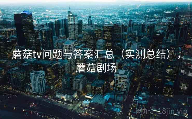 蘑菇tv问题与答案汇总(实测总结),蘑菇剧场