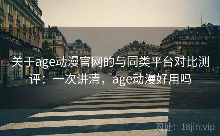 关于age动漫官网的与同类平台对比测评：一次讲清，age动漫好用吗
