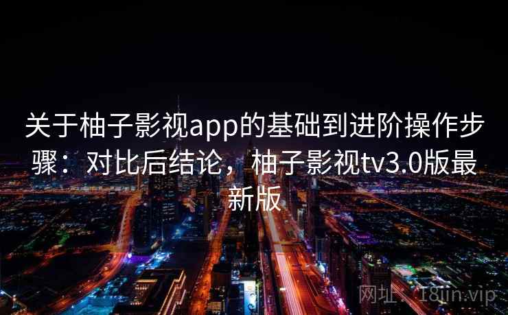 关于柚子影视app的基础到进阶操作步骤:对比后结论,柚子影视tv3.0版最新版 关于柚子影视app的基础到进阶操作步骤:对比后结论,柚子影视tv3.0版最新版