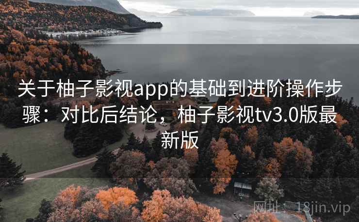 关于柚子影视app的基础到进阶操作步骤：对比后结论，柚子影视tv3.0版最新版