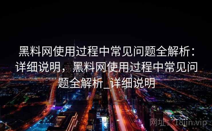 黑料网使用过程中常见问题全解析:详细说明,黑料网使用过程中常见问题全解析_详细说明 黑料网使用过程中常见问题全解析:详细说明,黑料网使用过程中常见问题全解析_详细说明